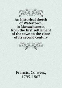 An historical sketch of Watertown, in Massachusetts, from the first settlement of the town to the close of its second century