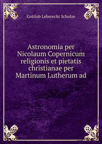 Astronomia per Nicolaum Copernicum religionis et pietatis christianae per Martinum Lutherum ad .