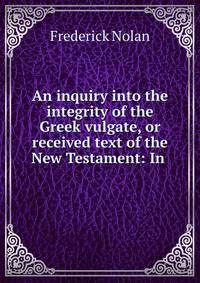 An inquiry into the integrity of the Greek vulgate, or received text of the New Testament: In .