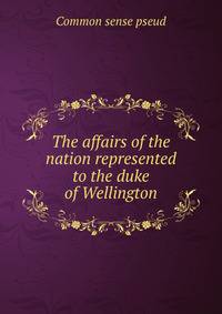 The affairs of the nation represented to the duke of Wellington