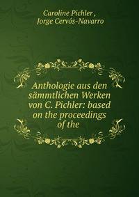 Anthologie aus den sammtlichen Werken von C. Pichler: based on the proceedings of the .