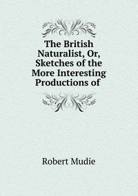 The British Naturalist, Or, Sketches of the More Interesting Productions of .