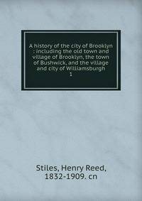 A history of the city of Brooklyn : including the old town and village of Brooklyn, the town of Bushwick, and the village and city of Williamsburgh. 1