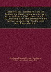 Dorchester day : celebration of the two hundred and seventy-seventh anniversary of the settlement of Dorchester, June 8th, 1907, including also a brief description of the origin of Dorchester day and the three preceding celebrations
