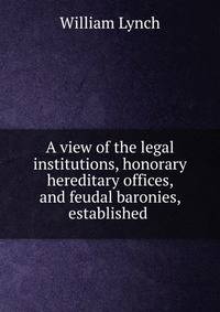 A view of the legal institutions, honorary hereditary offices, and feudal baronies, established .