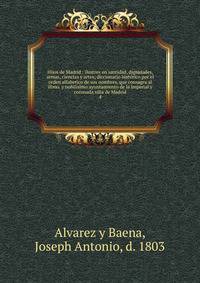 Hijos de Madrid : ilustres en santidad, dignidades, armas, ciencias y artes; diccionario histrico por el orden alfabetico de sus nombres, que consagra al illmo. y nobilsimo ayuntamiento de la imperial y coronada villa de Madrid. 4