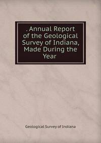 . Annual Report of the Geological Survey of Indiana, Made During the Year .