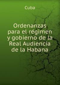 Ordenanzas para el re?gimen y gobierno de la Real Audiencia de la Habana