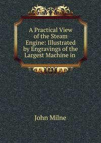 A Practical View of the Steam Engine: Illustrated by Engravings of the Largest Machine in .