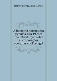 A industria portugueza (seculos 12 a 19 com una introduccao sobre as corporacoes operarias em Portugal