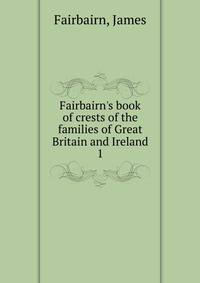 Fairbairn's book of crests of the families of Great Britain and Ireland
