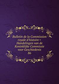Bulletin de la Commission royale d'histoire = Handelingen van de Koninklijke Commissie voor Geschiedenis
