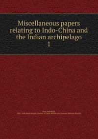 Miscellaneous papers relating to Indo-China and the Indian archipelago. 1