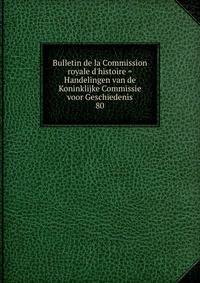 Bulletin de la Commission royale d'histoire = Handelingen van de Koninklijke Commissie voor Geschiedenis