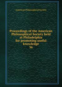 Proceedings of the American Philosophical Society held at Philadelphia for promoting useful knowledge. 36