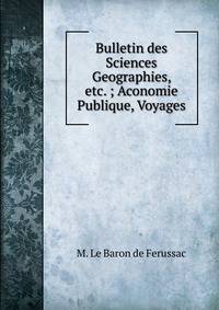 Bulletin des Sciences Geographies, etc. ; Aconomie Publique, Voyages.
