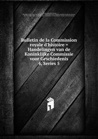 Bulletin de la Commission royale d`histoire = Handelingen van de Koninklijke Commissie voor Geschiedenis. 4, Series 5