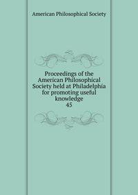 Proceedings of the American Philosophical Society held at Philadelphia for promoting useful knowledge. 45