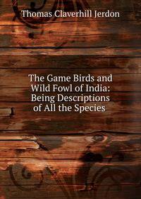 The Game Birds and Wild Fowl of India: Being Descriptions of All the Species .