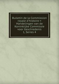Bulletin de la Commission royale d`histoire = Handelingen van de Koninklijke Commissie voor Geschiedenis. 1, Series 4