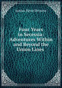 Four Years in Secessia: Adventures Within and Beyond the Union Lines .
