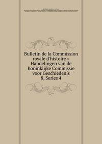 Bulletin de la Commission royale d`histoire = Handelingen van de Koninklijke Commissie voor Geschiedenis. 8, Series 4