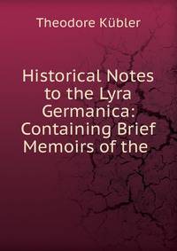 Historical Notes to the Lyra Germanica: Containing Brief Memoirs of the .