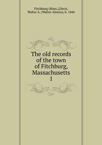 The old records of the town of Fitchburg, Massachusetts. 1