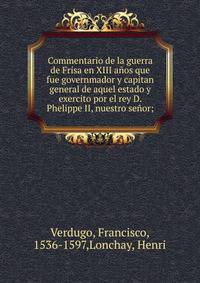 Commentario de la guerra de Frisa en XIII anos que fue governmador y capitan general de aquel estado y exercito por el rey D. Phelippe II, nuestro senor;