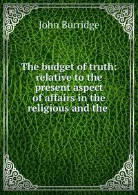 The budget of truth: relative to the present aspect of affairs in the religious and the .