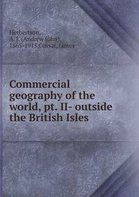 Commercial geography of the world, pt. II- outside the British Isles