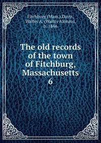 The old records of the town of Fitchburg, Massachusetts. 6