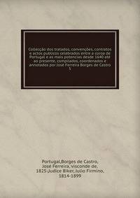 Colleccao dos tratados, convencoes, contratos e actos publicos celebrados entre a coroa de Portugal e as mais potencias desde 1640 ate ao presente, compilados, coordenados e annotados por Jose Ferreira Borges de Castro