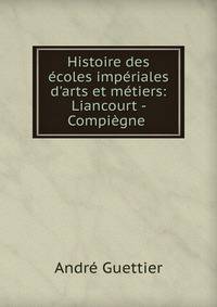 Histoire des ?coles imp?riales d'arts et m?tiers: Liancourt - Compi?gne .