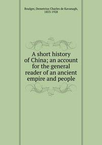 A short history of China; an account for the general reader of an ancient empire and people