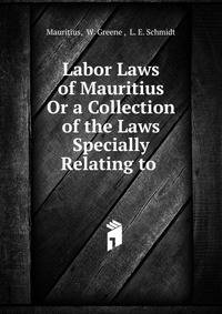 Labor Laws of Mauritius Or a Collection of the Laws Specially Relating to .
