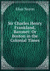 Sir Charles Henry Frankland, Baronet: Or Boston in the Colonial Times