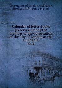 Calendar of letter-books preserved among the archives of the Corporation of the City of London at the Guildhall;. bk.B