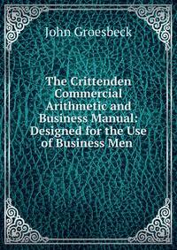 The Crittenden Commercial Arithmetic and Business Manual: Designed for the Use of Business Men .