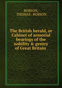 The British herald, or Cabinet of armorial bearings of the nobility &amp; gentry of Great Britain .