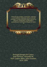 Colleccao dos tratados, convencoes, contratos e actos publicos celebrados entre a coroa de Portugal e as mais potencias desde 1640 ate ao presente, compilados, coordenados e annotados por Jose Ferreira Borges de Castro