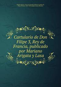 Cartulario de Don Filipe 3, Rey de Francia, publicado por Mariano Arigata y Lasa