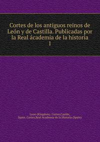 Cortes de los antiguos reinos de Len y de Castilla. Publicadas por la Real cademia de la historia. 1