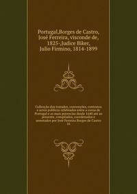 Colleccao dos tratados, convencoes, contratos e actos publicos celebrados entre a coroa de Portugal e as mais potencias desde 1640 ate ao presente, compilados, coordenados e annotados por Jose Ferreira Borges de Castro