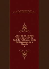 Cortes de los antiguos reinos de Len y de Castilla. Publicadas por la Real cademia de la historia. 4