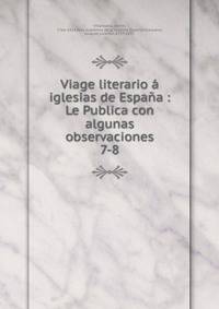 Viage literario iglesias de Espaa : Le Publica con algunas observaciones. 7-8