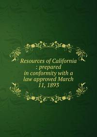 Resources of California : prepared in conformity with a law approved March 11, 1893