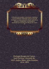 Colleccao dos tratados, convencoes, contratos e actos publicos celebrados entre a coroa de Portugal e as mais potencias desde 1640 ate ao presente, compilados, coordenados e annotados por Jose Ferreira Borges de Castro