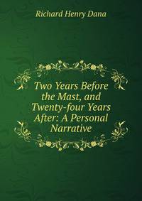 Two Years Before the Mast, and Twenty-four Years After: A Personal Narrative