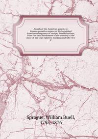 Annals of the American pulpit; or, Commemorative notices of distinguished American clergymen of various denominations, from the early settlement of the country to the close of the year eighteen hundred and fifty-five. 2